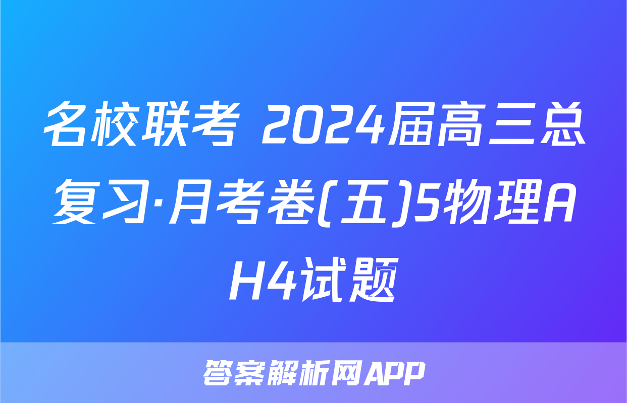 名校联考 2024届高三总复习·月考卷(五)5物理AH4试题