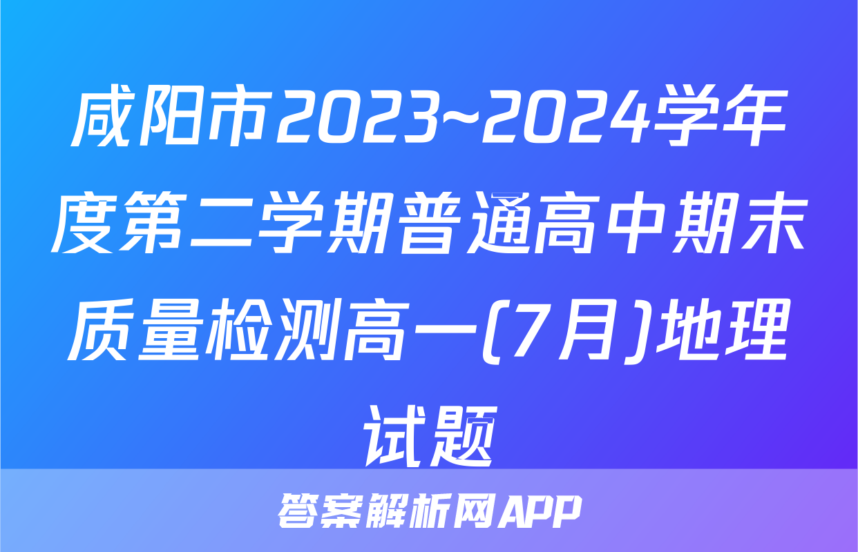 咸阳市2023~2024学年度第二学期普通高中期末质量检测高一(7月)地理试题