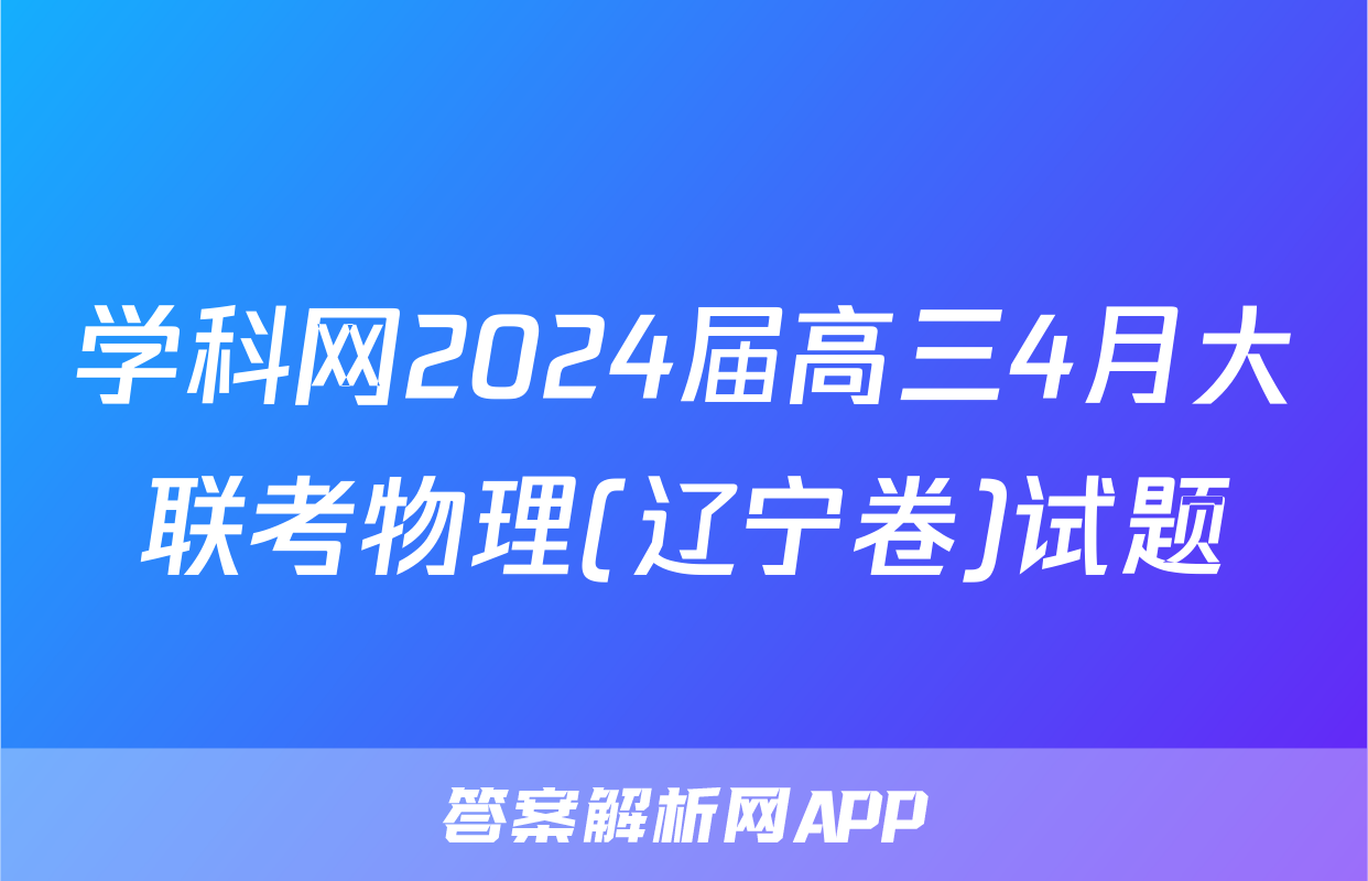 学科网2024届高三4月大联考物理(辽宁卷)试题