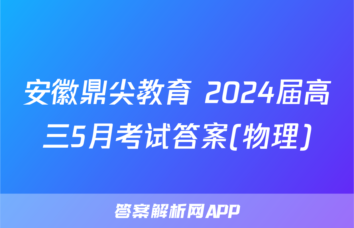 安徽鼎尖教育 2024届高三5月考试答案(物理)