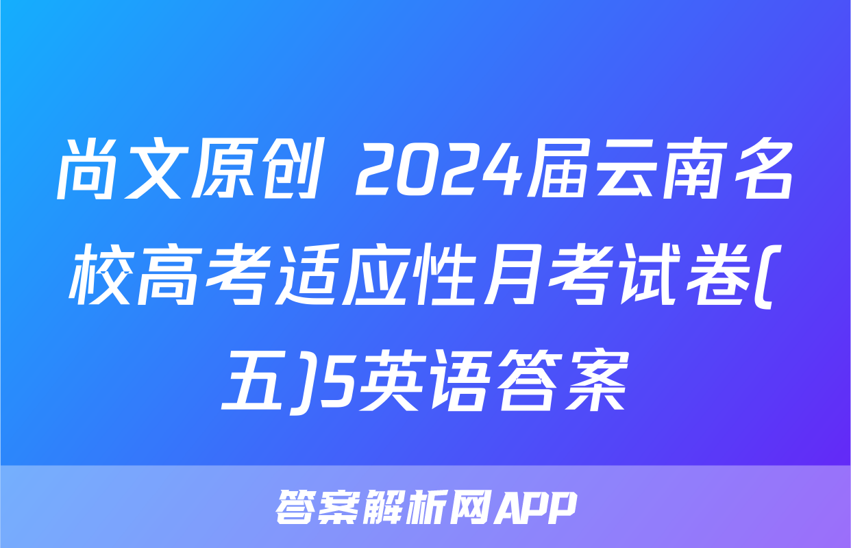 尚文原创 2024届云南名校高考适应性月考试卷(五)5英语答案