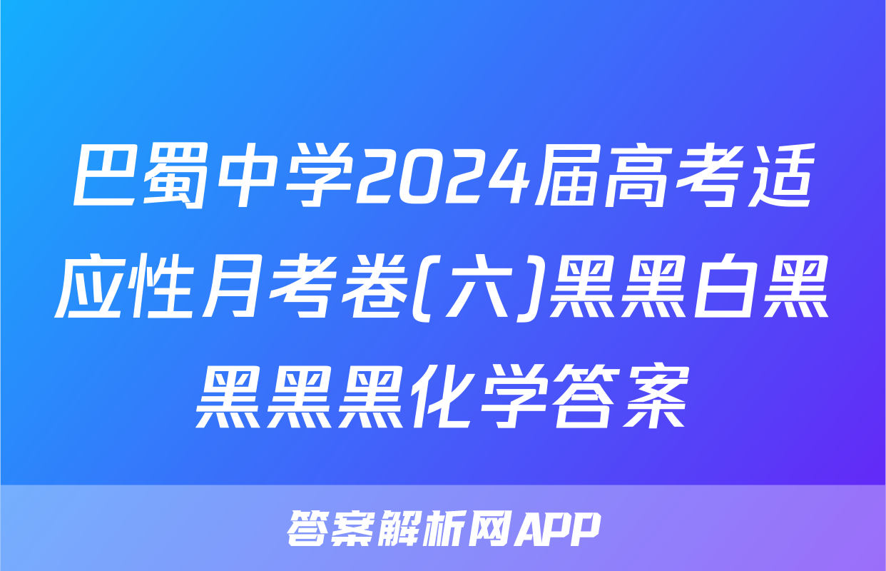 巴蜀中学2024届高考适应性月考卷(六)黑黑白黑黑黑黑化学答案