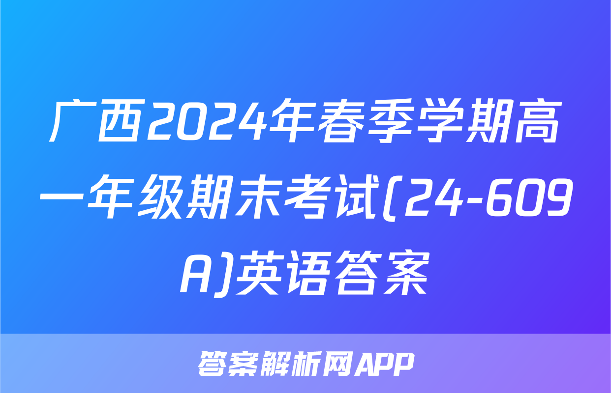 广西2024年春季学期高一年级期末考试(24-609A)英语答案
