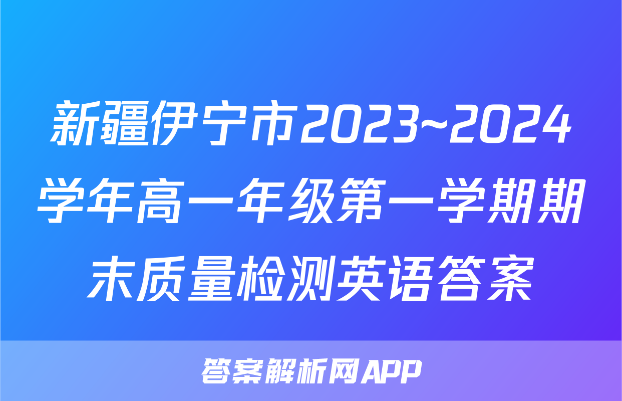 新疆伊宁市2023~2024学年高一年级第一学期期末质量检测英语答案
