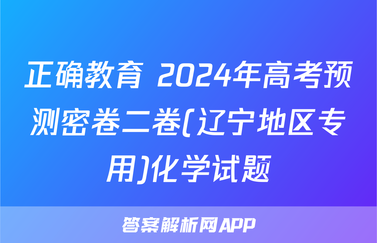 正确教育 2024年高考预测密卷二卷(辽宁地区专用)化学试题