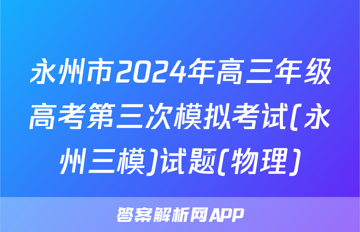 永州市2024年高三年级高考第三次模拟考试(永州三模)试题(物理)