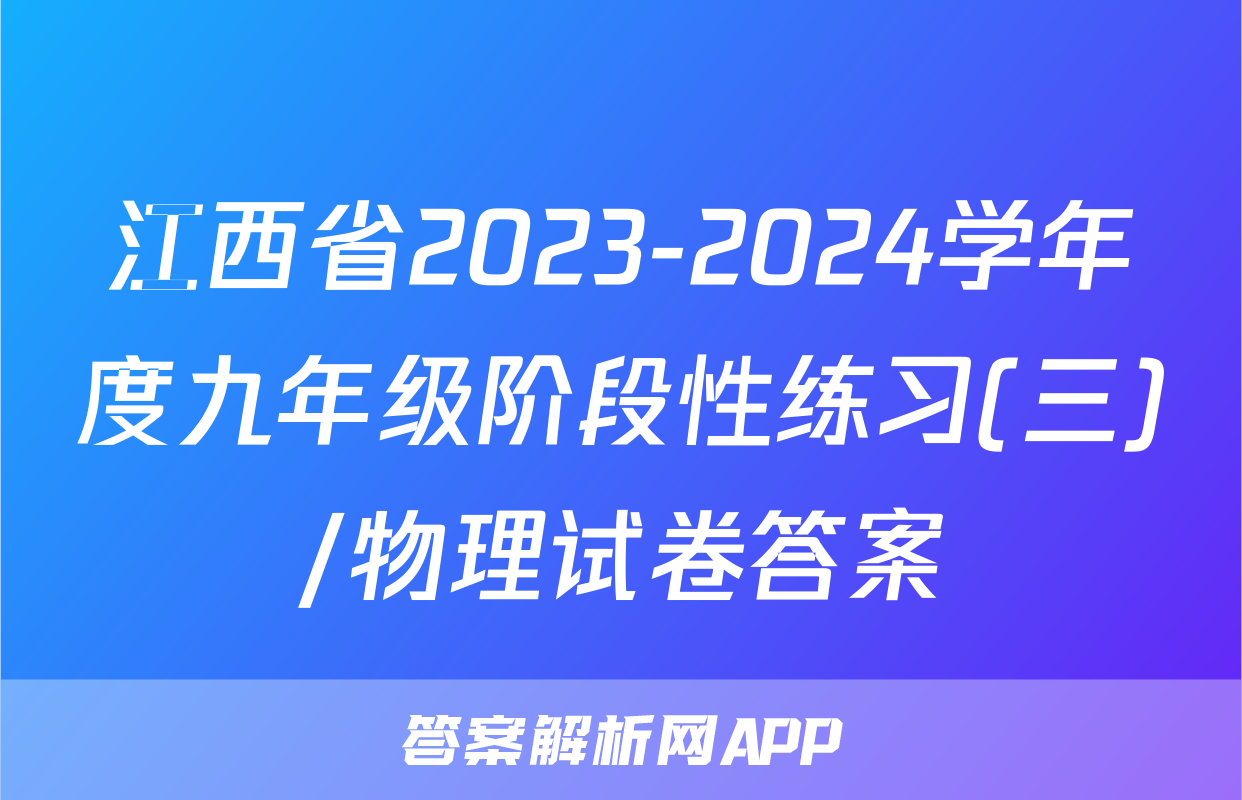 江西省2023-2024学年度九年级阶段性练习(三)/物理试卷答案