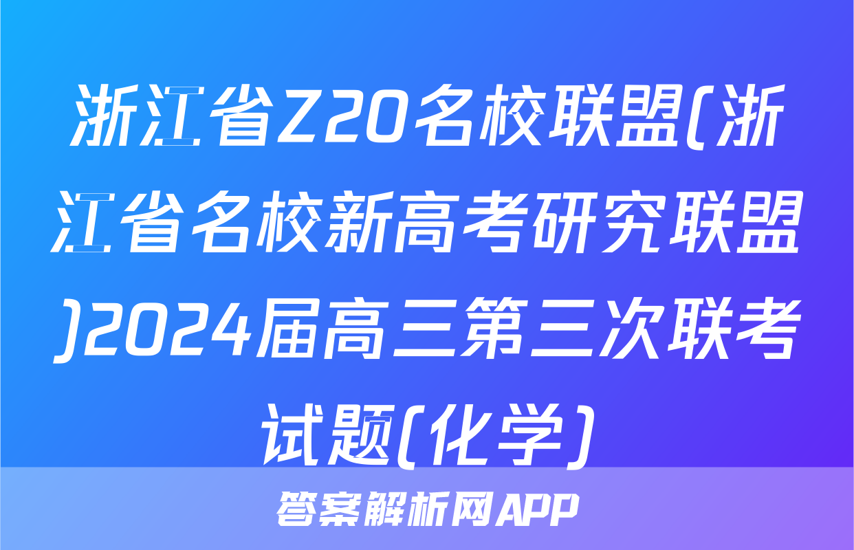 浙江省Z20名校联盟(浙江省名校新高考研究联盟)2024届高三第三次联考试题(化学)