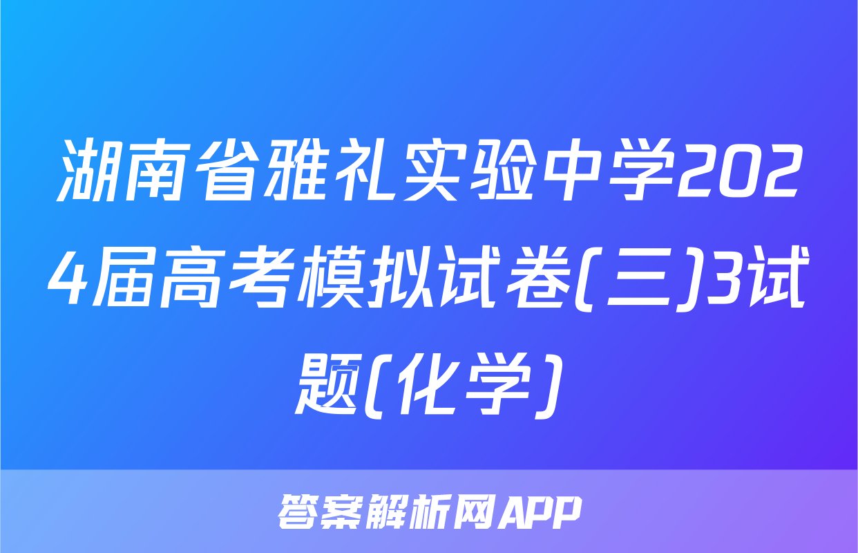 湖南省雅礼实验中学2024届高考模拟试卷(三)3试题(化学)
