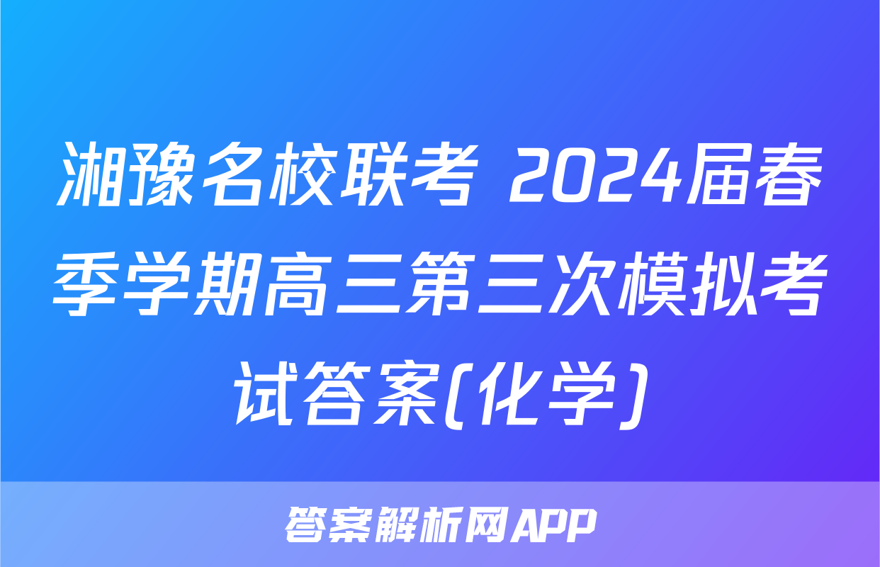 湘豫名校联考 2024届春季学期高三第三次模拟考试答案(化学)