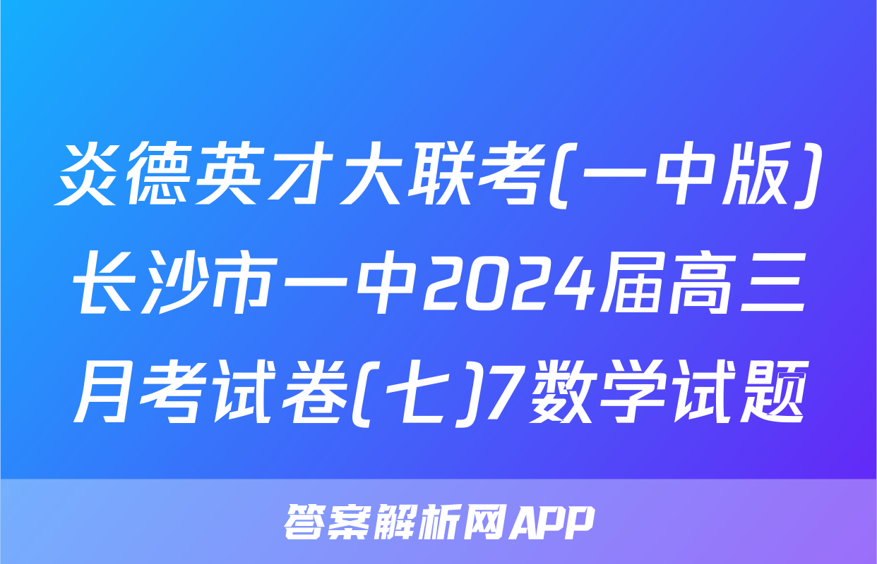 炎德英才大联考(一中版)长沙市一中2024届高三月考试卷(七)7数学试题