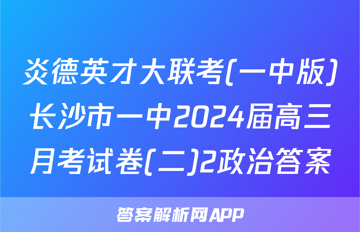 炎德英才大联考(一中版)长沙市一中2024届高三月考试卷(二)2政治答案