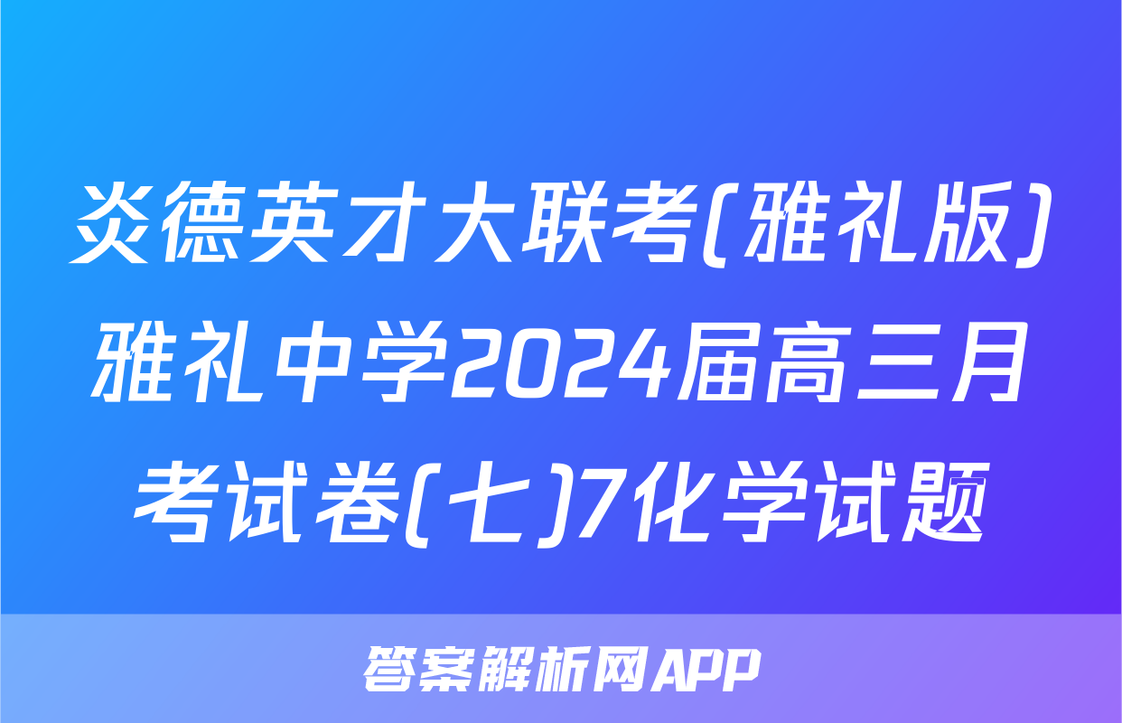 炎德英才大联考(雅礼版)雅礼中学2024届高三月考试卷(七)7化学试题