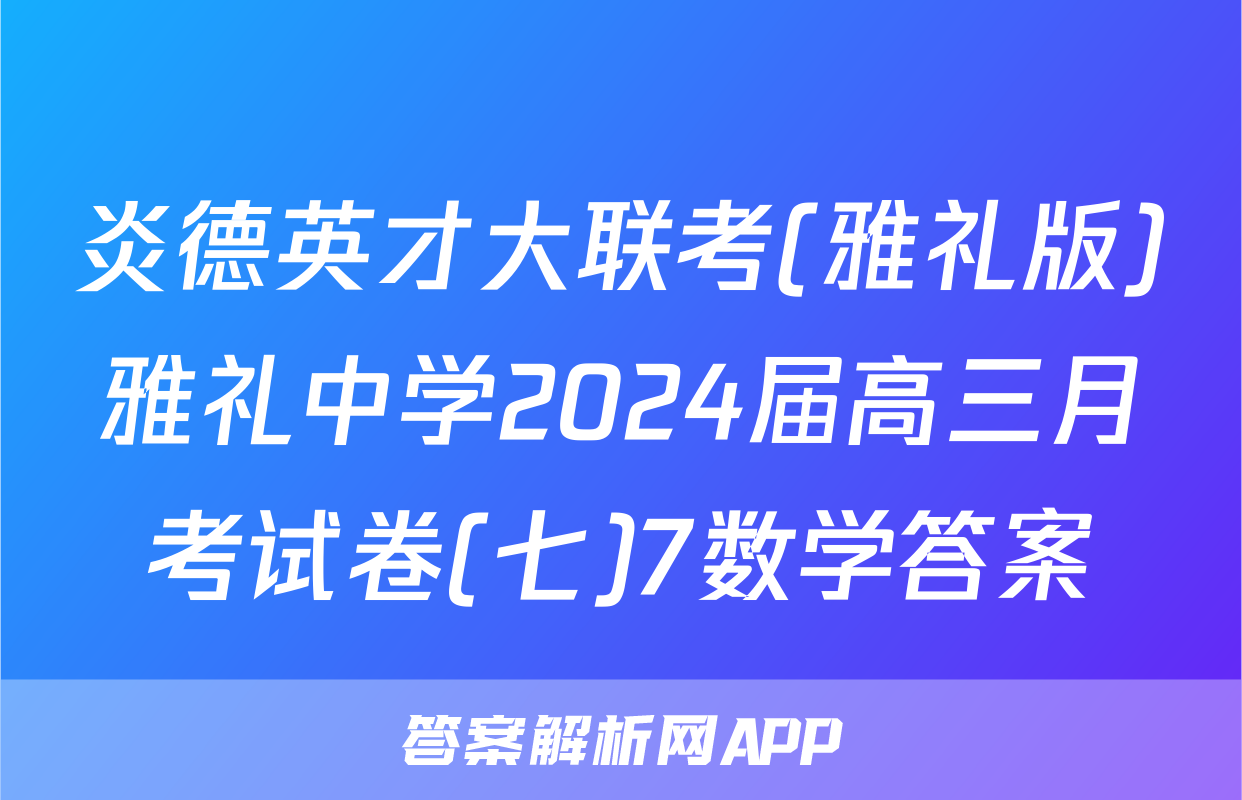 炎德英才大联考(雅礼版)雅礼中学2024届高三月考试卷(七)7数学答案