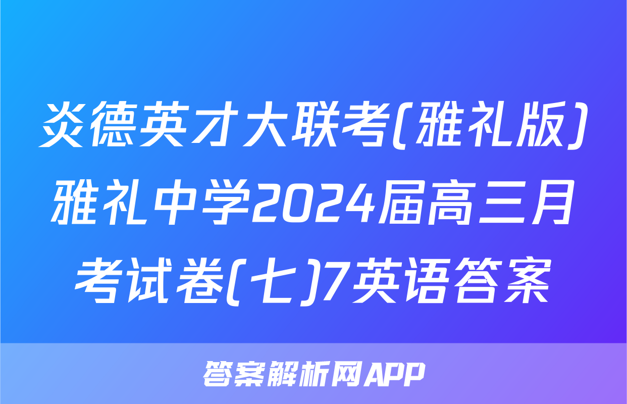 炎德英才大联考(雅礼版)雅礼中学2024届高三月考试卷(七)7英语答案