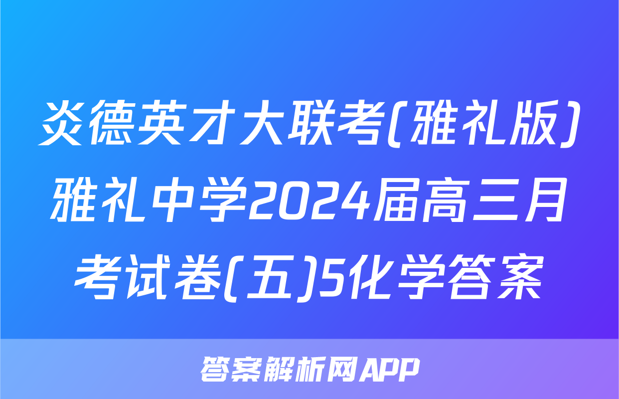 炎德英才大联考(雅礼版)雅礼中学2024届高三月考试卷(五)5化学答案