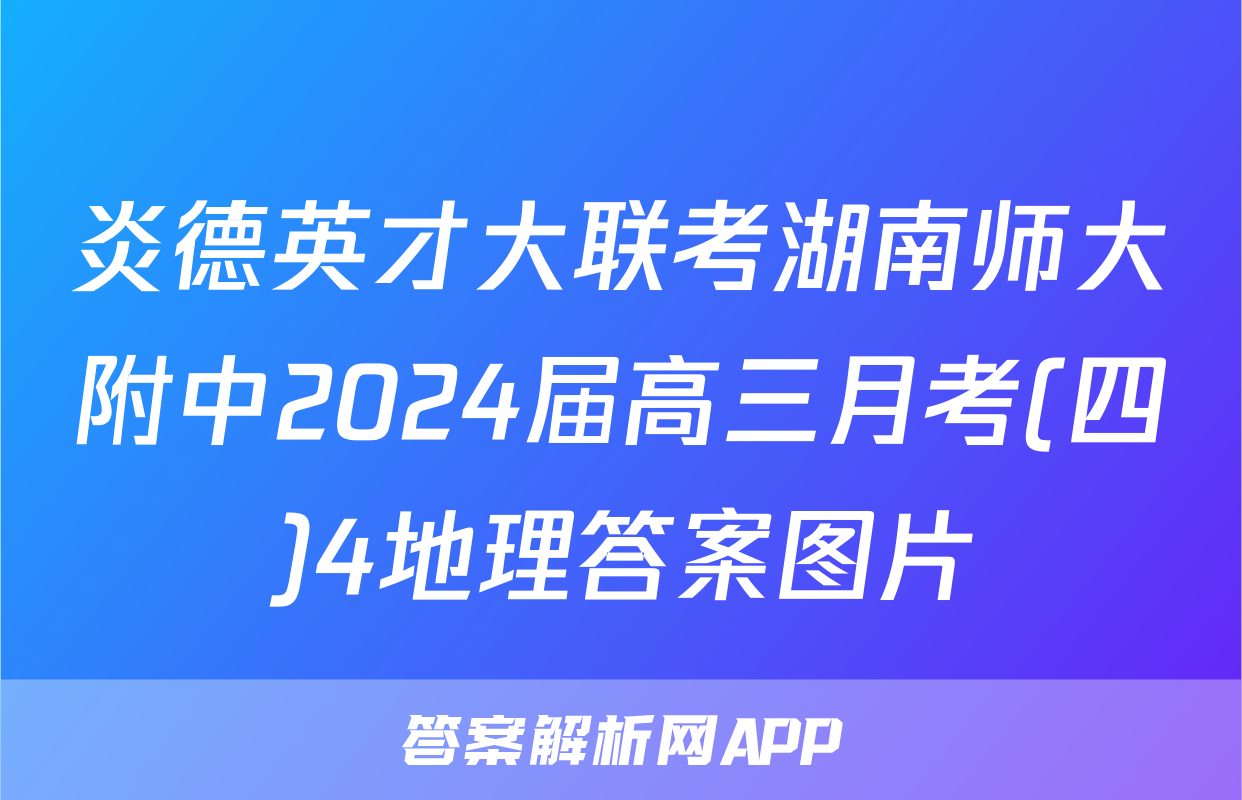 炎德英才大联考湖南师大附中2024届高三月考(四)4地理答案图片
