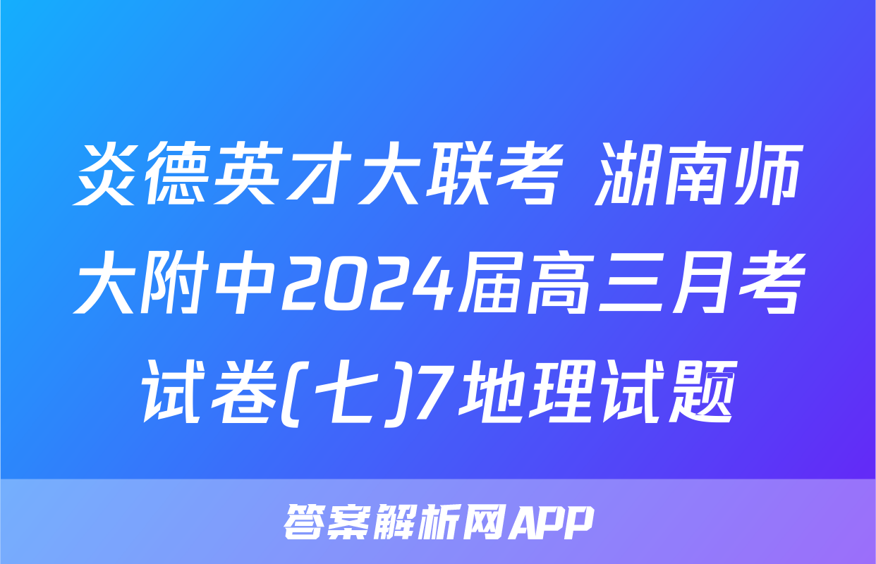 炎德英才大联考 湖南师大附中2024届高三月考试卷(七)7地理试题