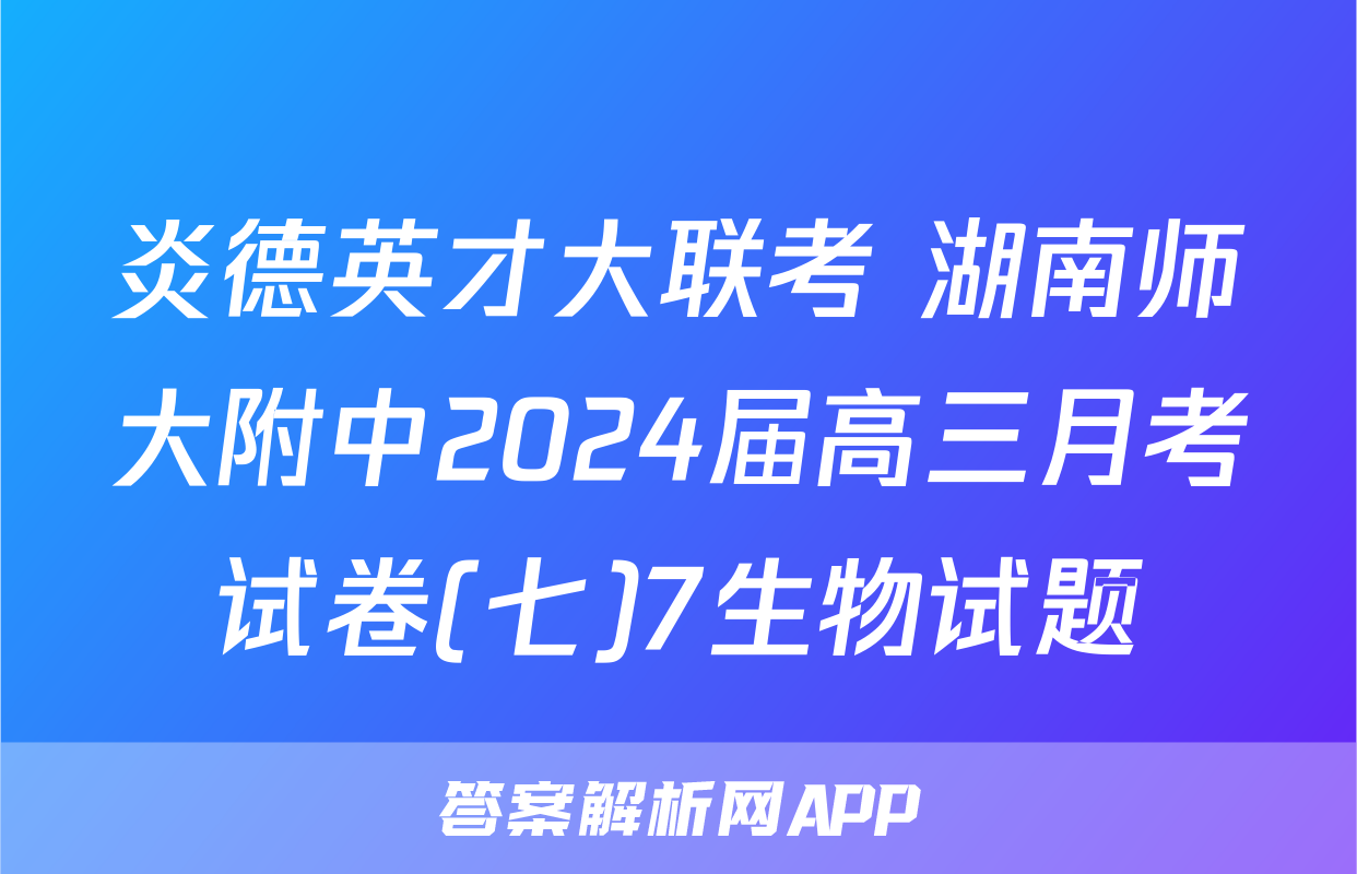 炎德英才大联考 湖南师大附中2024届高三月考试卷(七)7生物试题