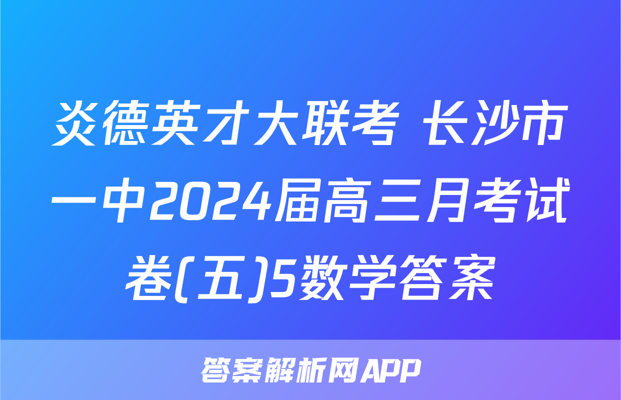 炎德英才大联考 长沙市一中2024届高三月考试卷(五)5数学答案