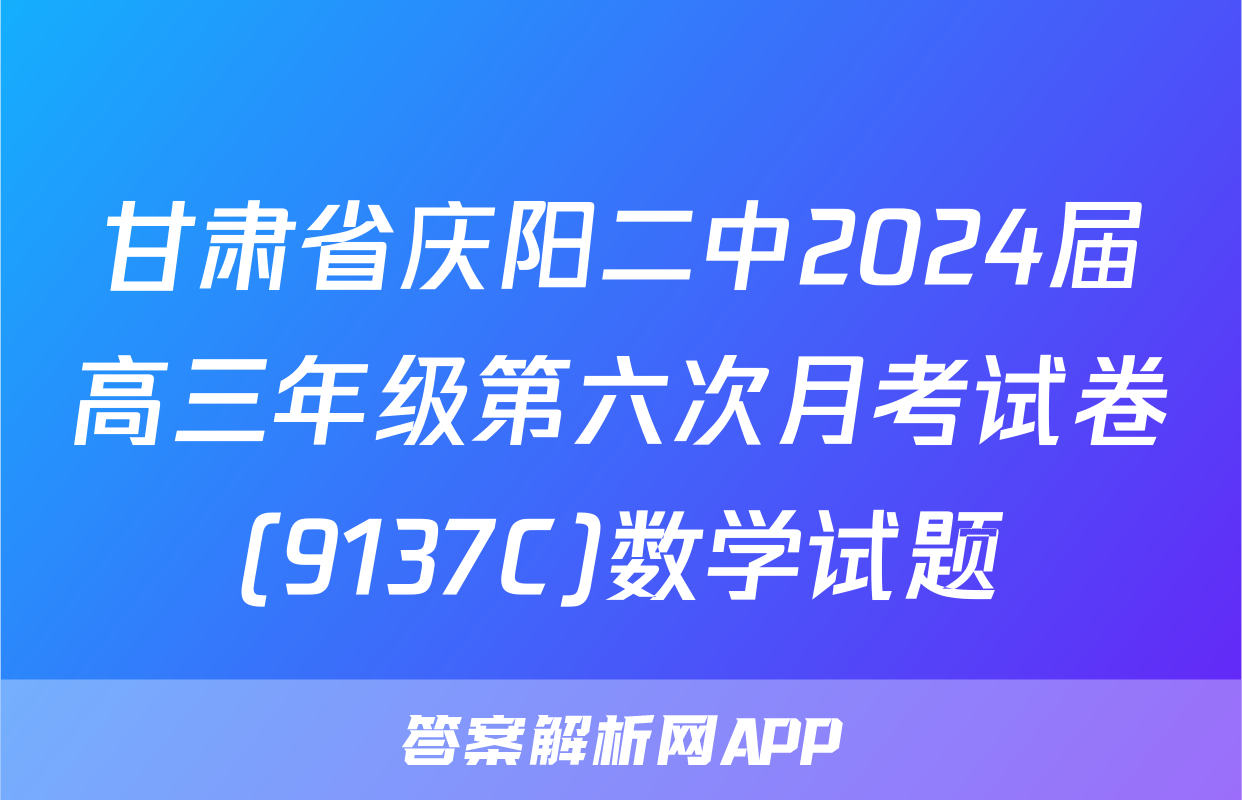 甘肃省庆阳二中2024届高三年级第六次月考试卷(9137C)数学试题