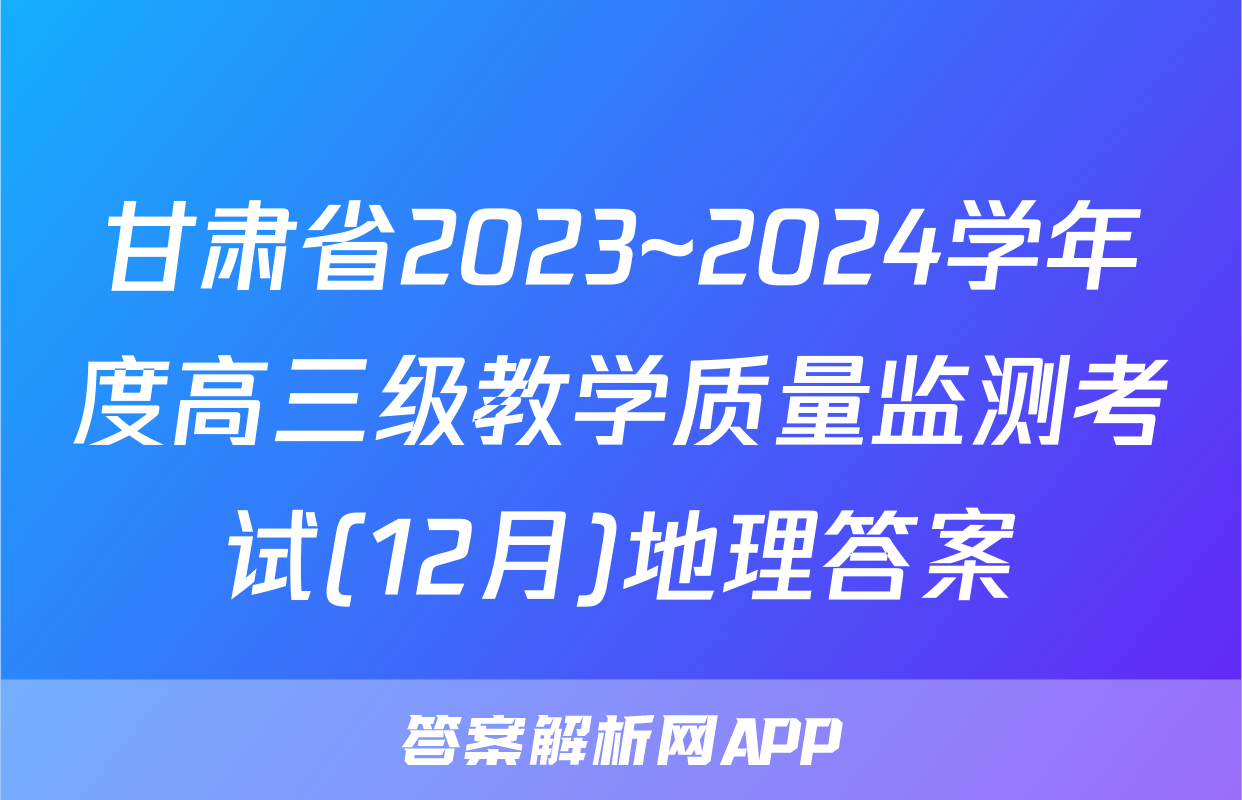 甘肃省2023~2024学年度高三级教学质量监测考试(12月)地理答案