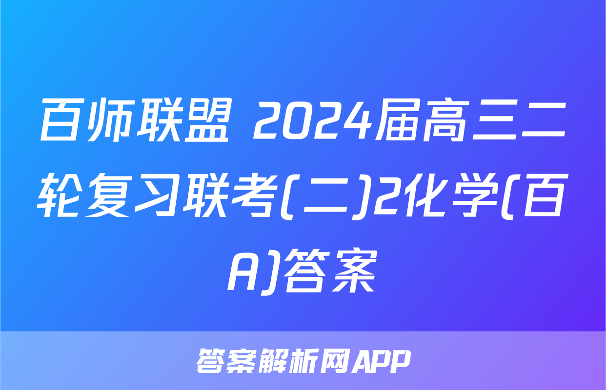 百师联盟 2024届高三二轮复习联考(二)2化学(百A)答案