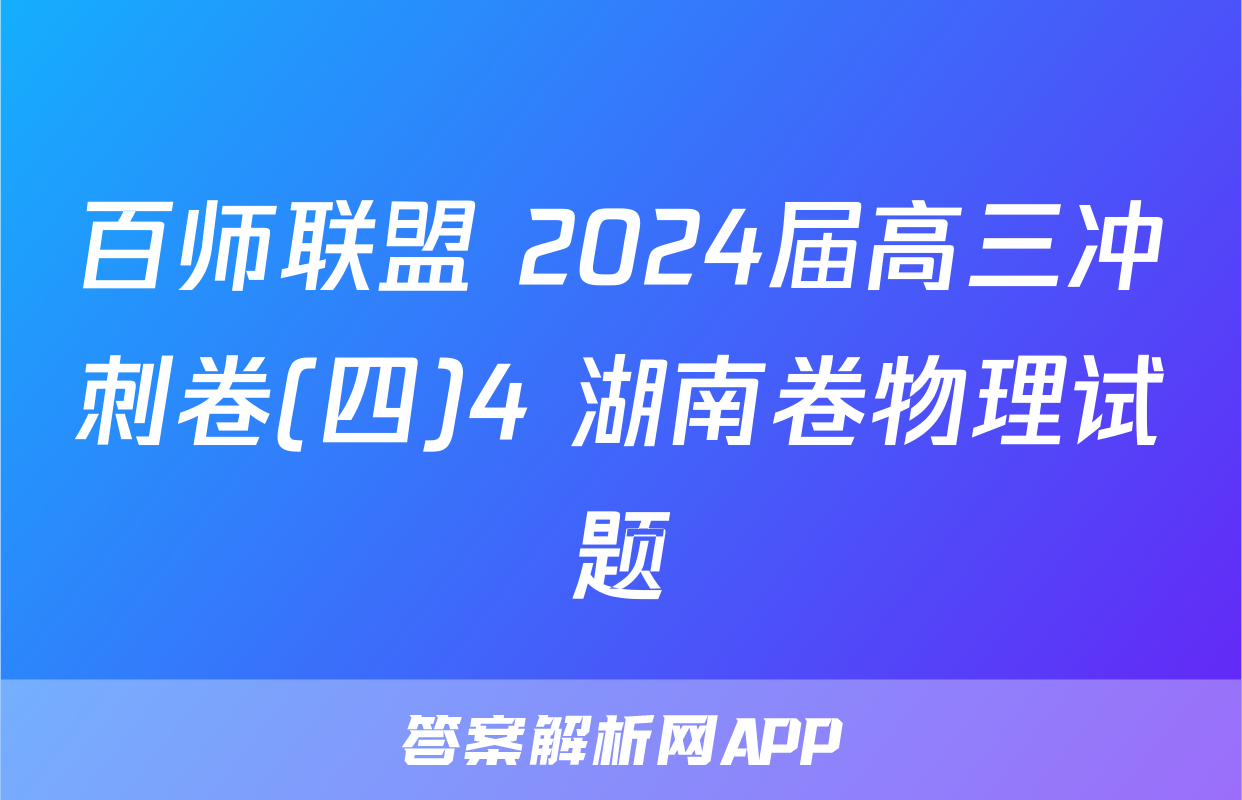 百师联盟 2024届高三冲刺卷(四)4 湖南卷物理试题