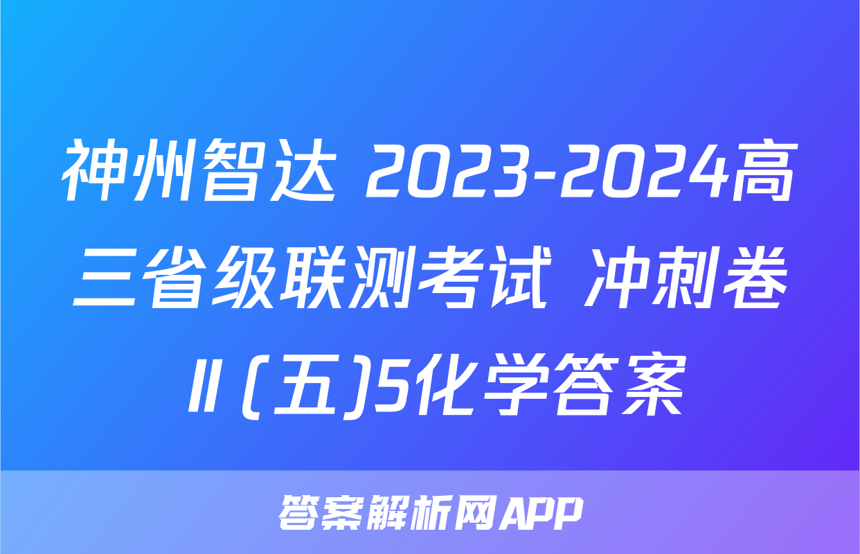 神州智达 2023-2024高三省级联测考试 冲刺卷Ⅱ(五)5化学答案