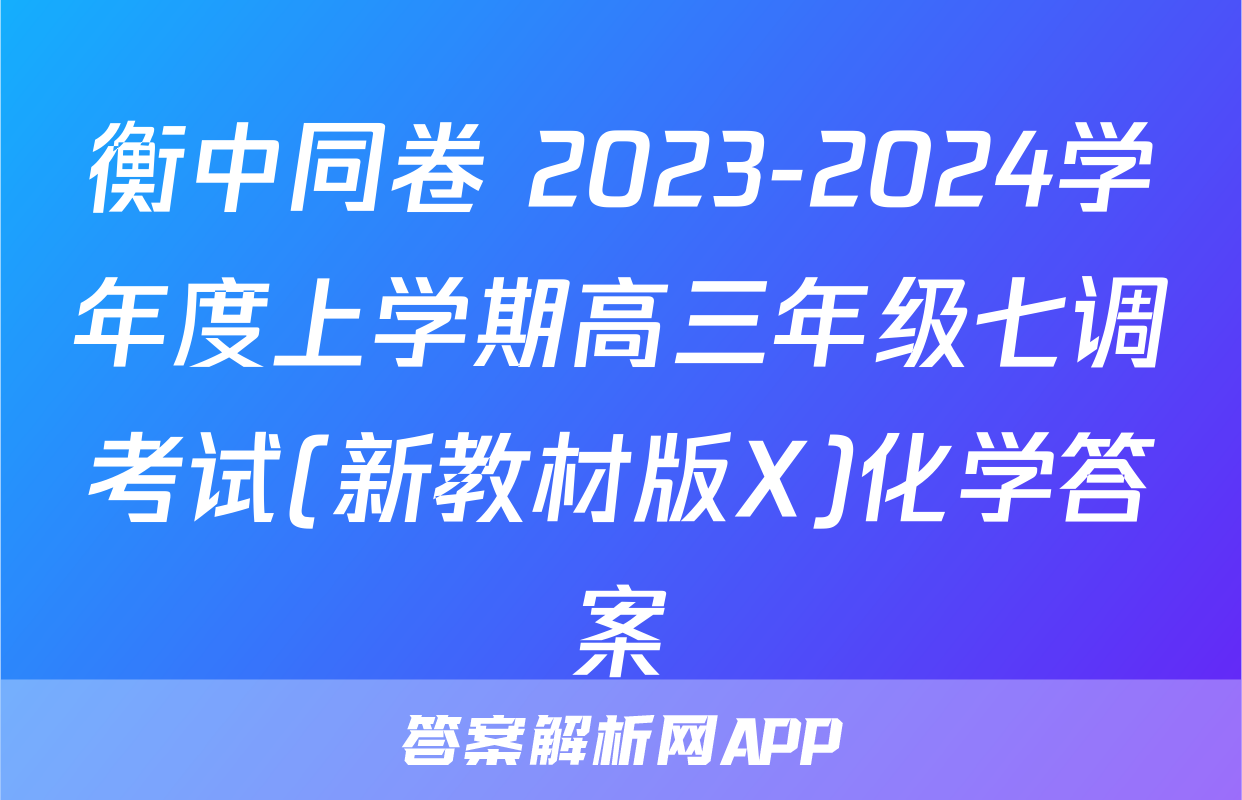 衡中同卷 2023-2024学年度上学期高三年级七调考试(新教材版X)化学答案
