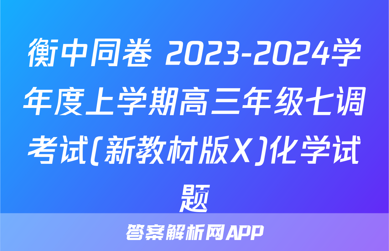 衡中同卷 2023-2024学年度上学期高三年级七调考试(新教材版X)化学试题
