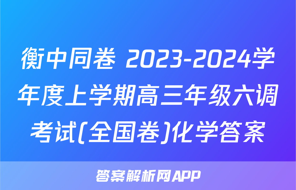 衡中同卷 2023-2024学年度上学期高三年级六调考试(全国卷)化学答案
