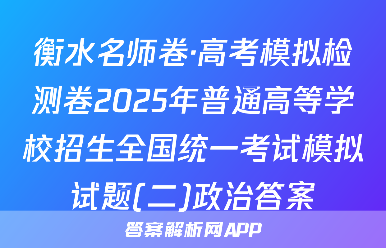 衡水名师卷·高考模拟检测卷2025年普通高等学校招生全国统一考试模拟试题(二)政治答案