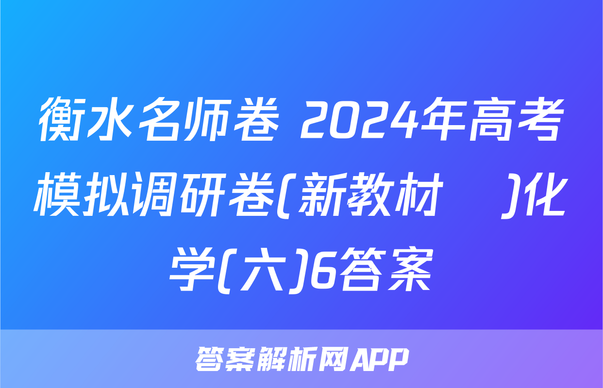 衡水名师卷 2024年高考模拟调研卷(新教材▣)化学(六)6答案