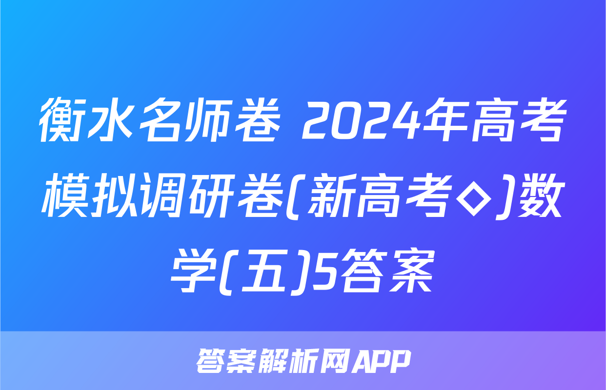 衡水名师卷 2024年高考模拟调研卷(新高考◇)数学(五)5答案