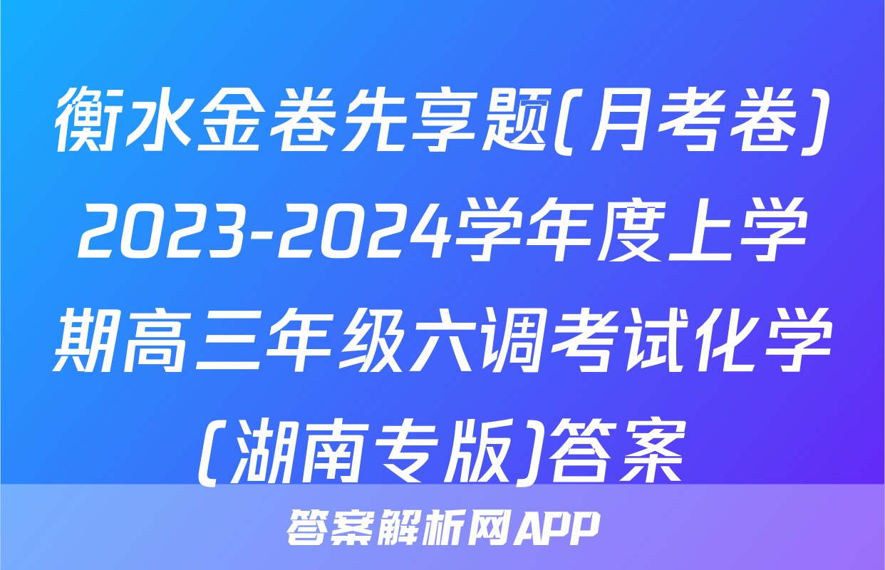 衡水金卷先享题(月考卷)2023-2024学年度上学期高三年级六调考试化学(湖南专版)答案