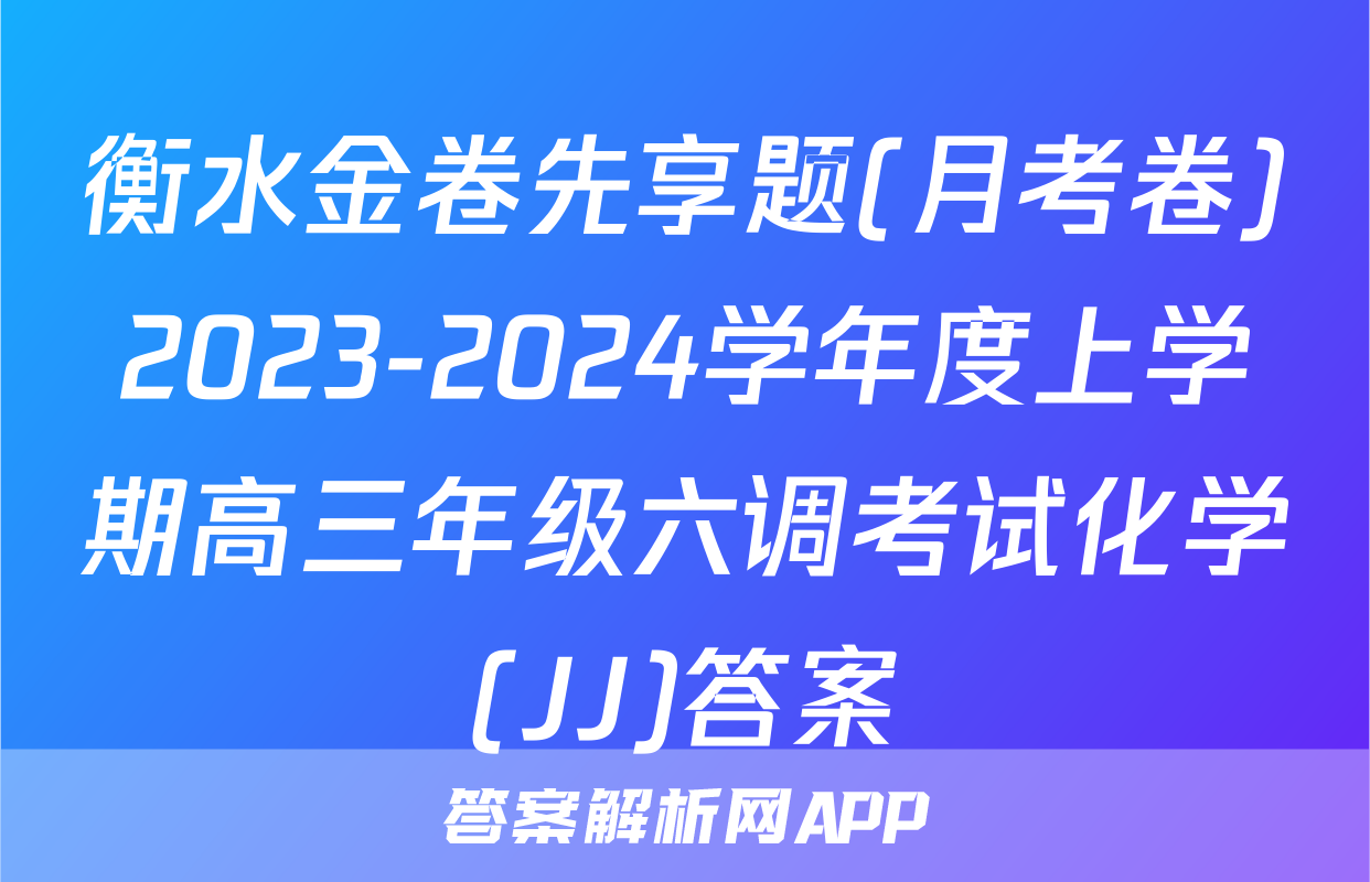 衡水金卷先享题(月考卷)2023-2024学年度上学期高三年级六调考试化学(JJ)答案