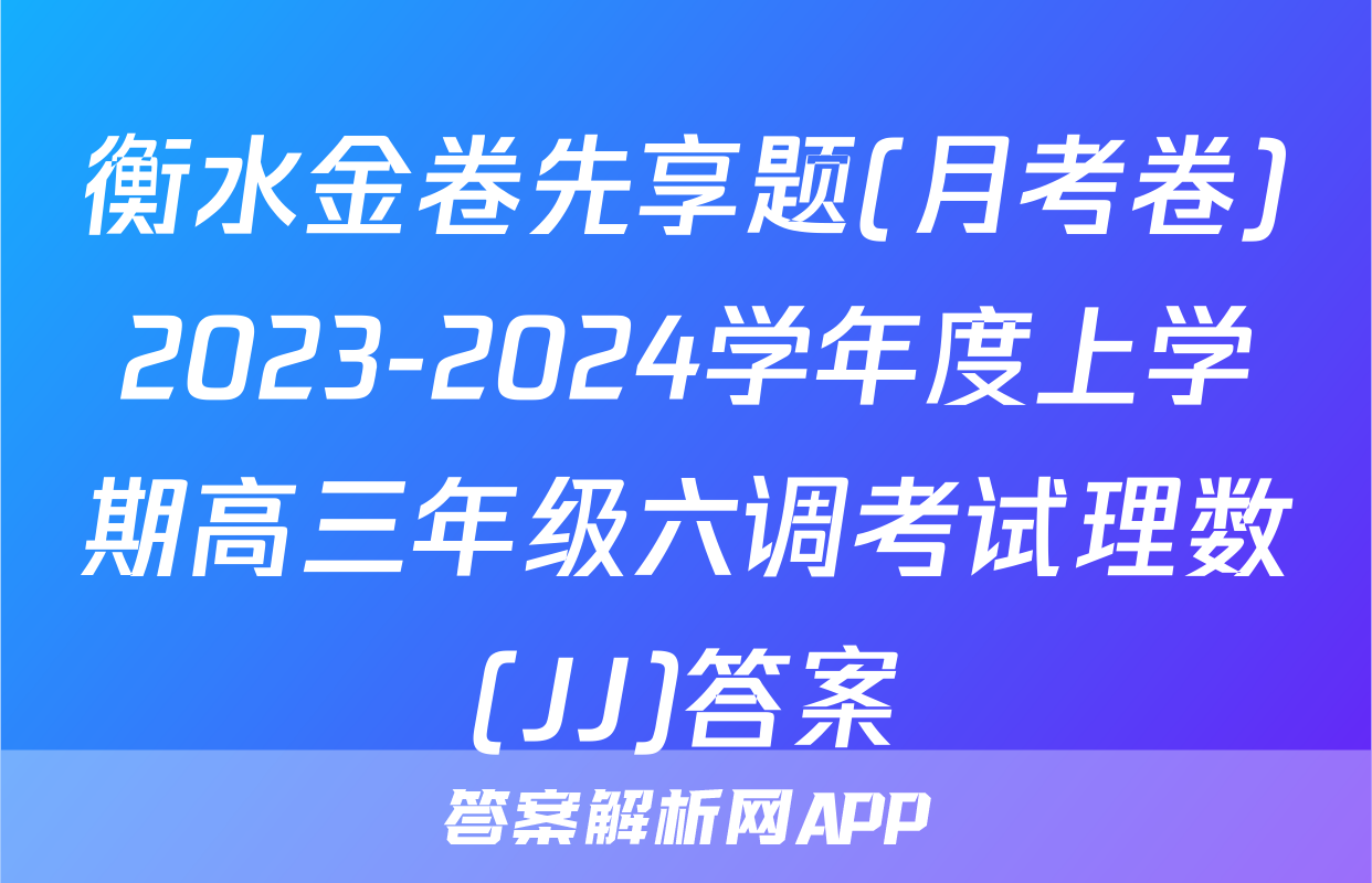 衡水金卷先享题(月考卷)2023-2024学年度上学期高三年级六调考试理数(JJ)答案