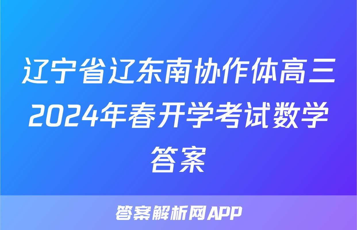 辽宁省辽东南协作体高三2024年春开学考试数学答案
