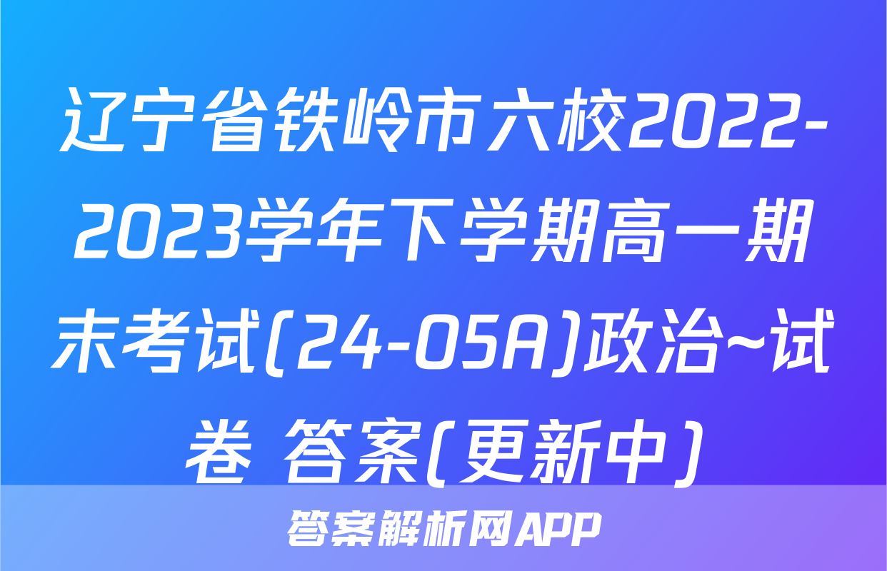 辽宁省铁岭市六校2022-2023学年下学期高一期末考试(24-05A)政治~试卷 答案(更新中)