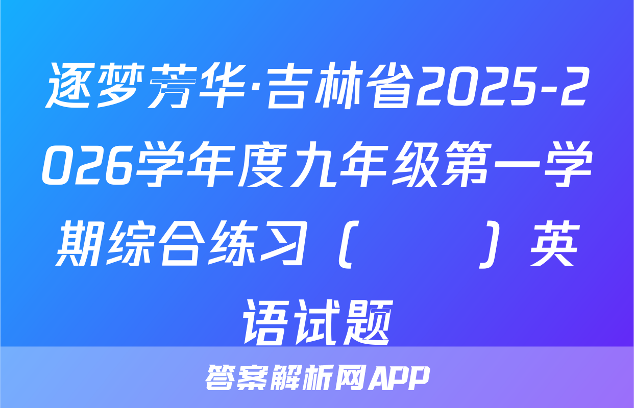 逐梦芳华·吉林省2025-2026学年度九年级第一学期综合练习（••）英语试题