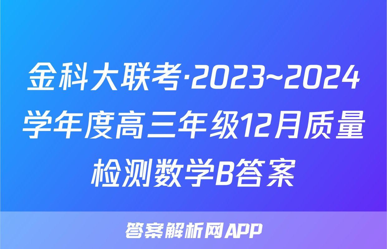 金科大联考·2023~2024学年度高三年级12月质量检测数学B答案