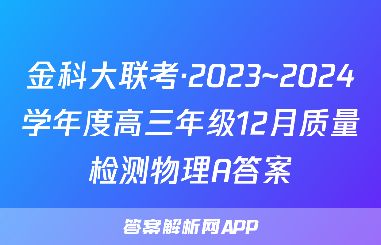 金科大联考·2023~2024学年度高三年级12月质量检测物理A答案