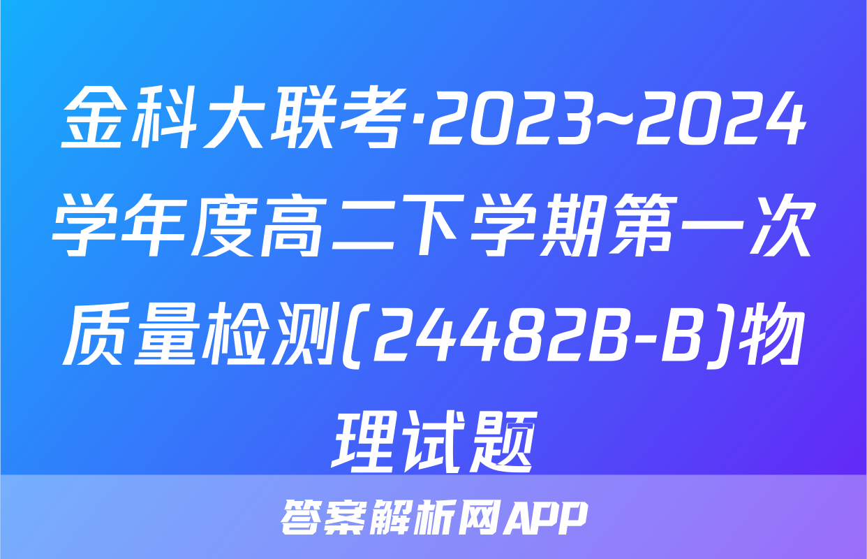 金科大联考·2023~2024学年度高二下学期第一次质量检测(24482B-B)物理试题