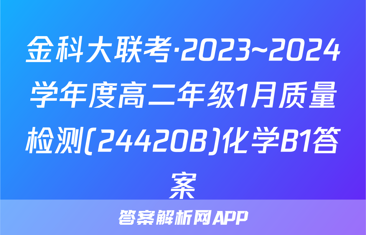 金科大联考·2023~2024学年度高二年级1月质量检测(24420B)化学B1答案