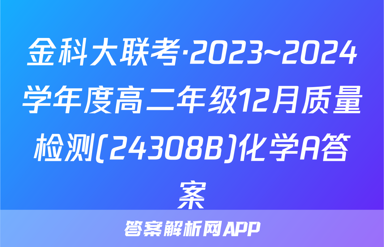 金科大联考·2023~2024学年度高二年级12月质量检测(24308B)化学A答案