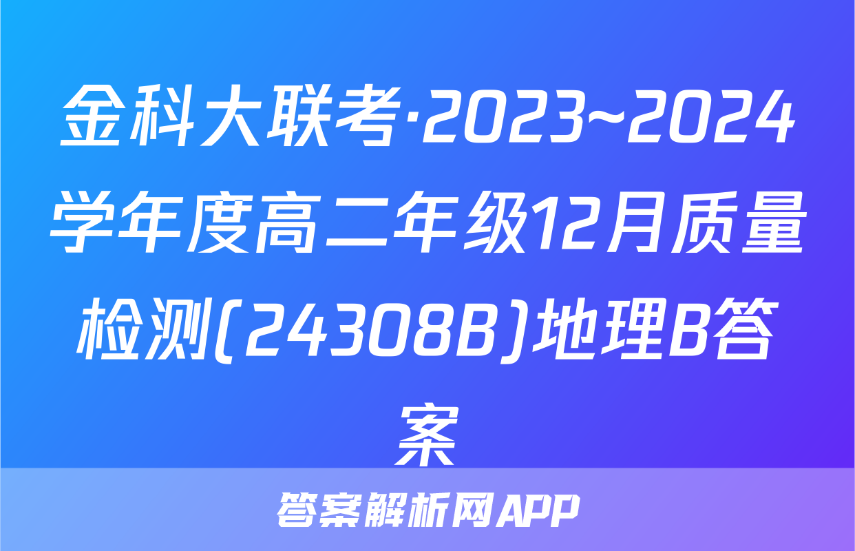 金科大联考·2023~2024学年度高二年级12月质量检测(24308B)地理B答案