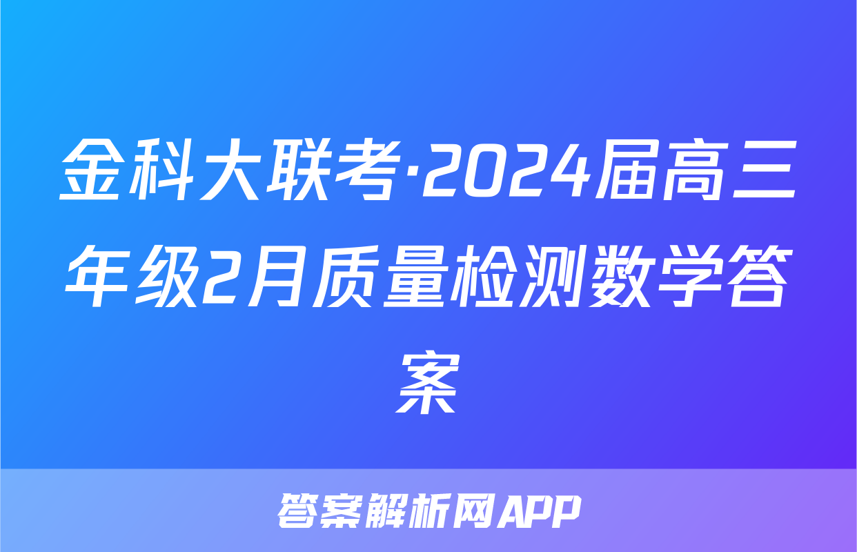金科大联考·2024届高三年级2月质量检测数学答案