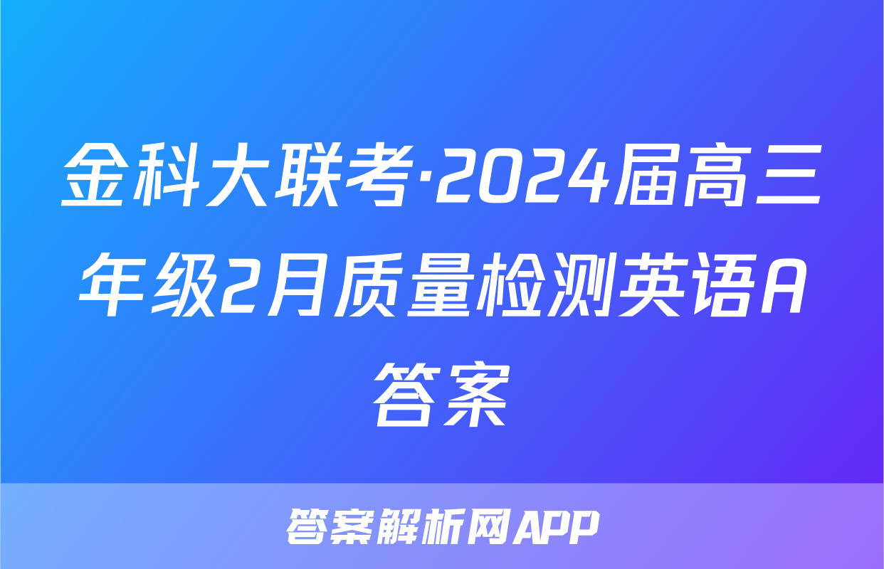 金科大联考·2024届高三年级2月质量检测英语A答案
