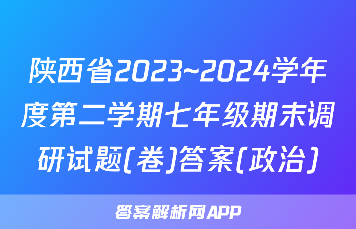 陕西省2023~2024学年度第二学期七年级期末调研试题(卷)答案(政治)